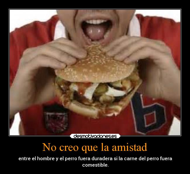 No creo que la amistad - entre el hombre y el perro fuera duradera si la carne del perro fuera
comestible.