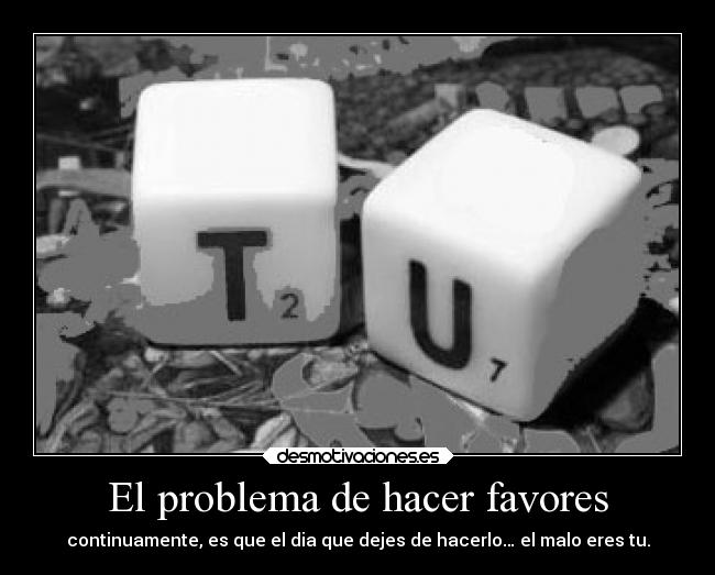 El problema de hacer favores - continuamente, es que el dia que dejes de hacerlo… el malo eres tu.