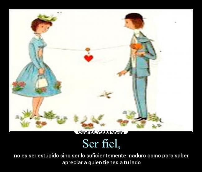 Ser fiel, - no es ser estúpido sino ser lo suficientemente maduro como para saber
apreciar a quien tienes a tu lado