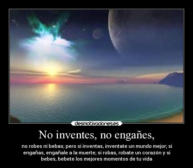 No inventes, no engañes, - no robes ni bebas; pero si inventas, inventate un mundo mejor; si
engañas, engañale a la muerte; si robas, robate un corazón y si
bebes, bebete los mejores momentos de tu vida