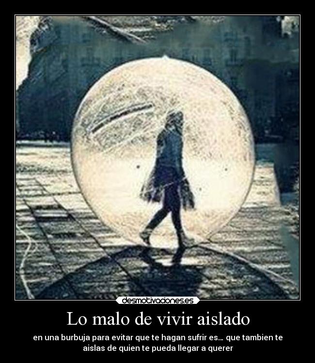 Lo malo de vivir aislado - en una burbuja para evitar que te hagan sufrir es… que tambien te
aislas de quien te pueda llegar a querer