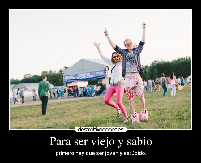 Para ser viejo y sabio - primero hay que ser joven y estúpido.