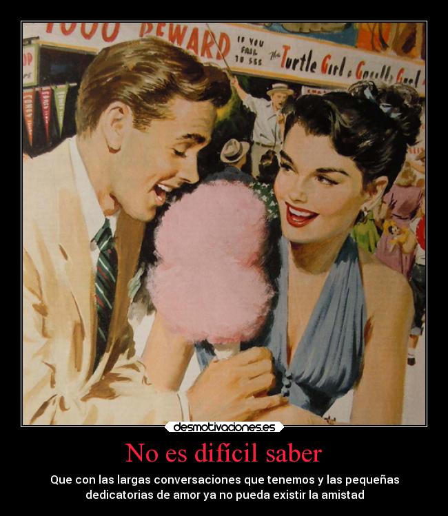 No es difícil saber - Que con las largas conversaciones que tenemos y las pequeñas
dedicatorias de amor ya no pueda existir la amistad