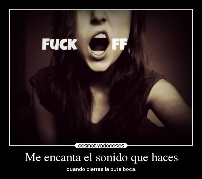 Me encanta el sonido que haces - cuando cierras la puta boca.