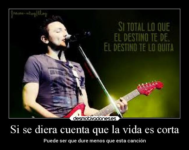 Si se diera cuenta que la vida es corta - Puede ser que dure menos que esta canción