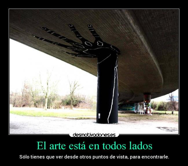 El arte está en todos lados - Sólo tienes que ver desde otros puntos de vista, para encontrarle.