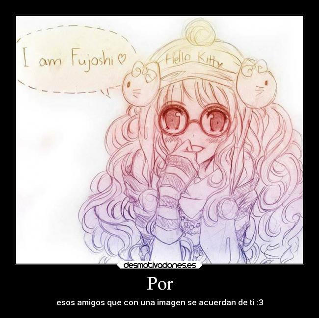 Por - esos amigos que con una imagen se acuerdan de ti :3