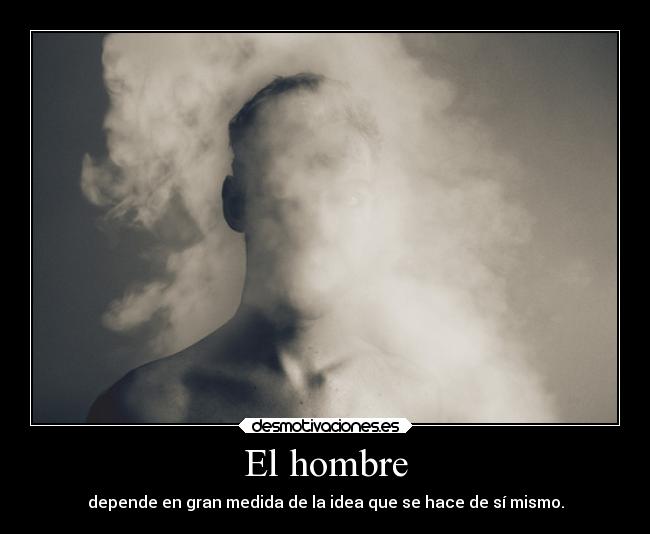 El hombre - depende en gran medida de la idea que se hace de sí mismo.