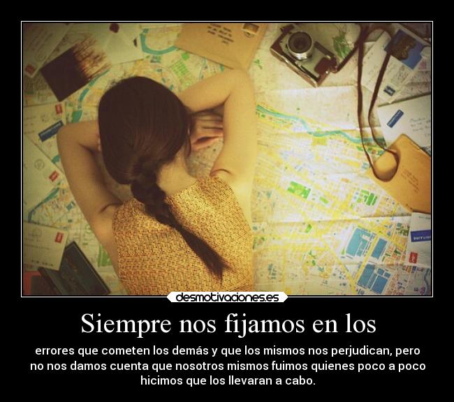 Siempre nos fijamos en los - errores que cometen los demás y que los mismos nos perjudican, pero
no nos damos cuenta que nosotros mismos fuimos quienes poco a poco
hicimos que los llevaran a cabo.