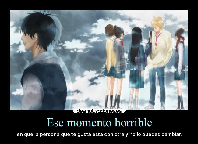 Ese momento horrible - en que la persona que te gusta esta con otra y no lo puedes cambiar.