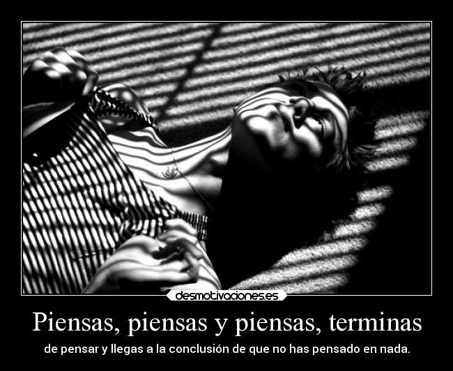 Piensas, piensas y piensas, terminas - de pensar y llegas a la conclusión de que no has pensado en nada.