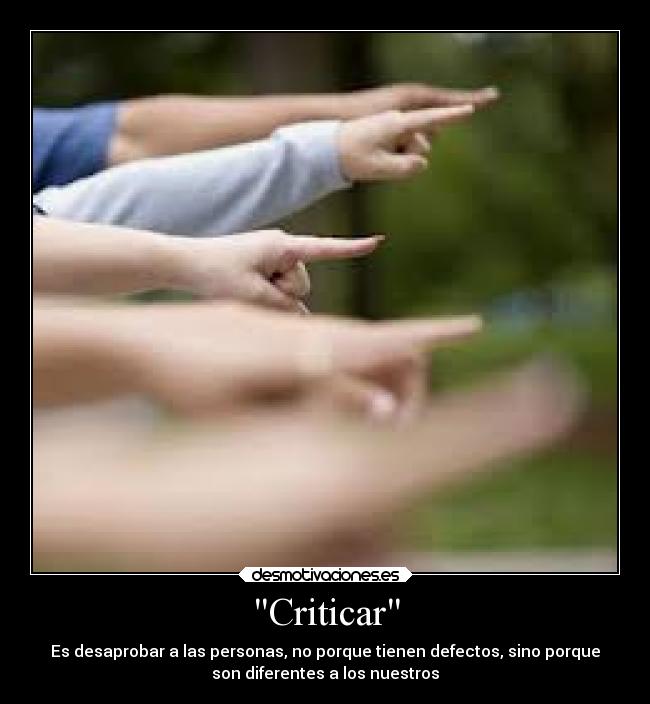Criticar - Es desaprobar a las personas, no porque tienen defectos, sino porque
son diferentes a los nuestros