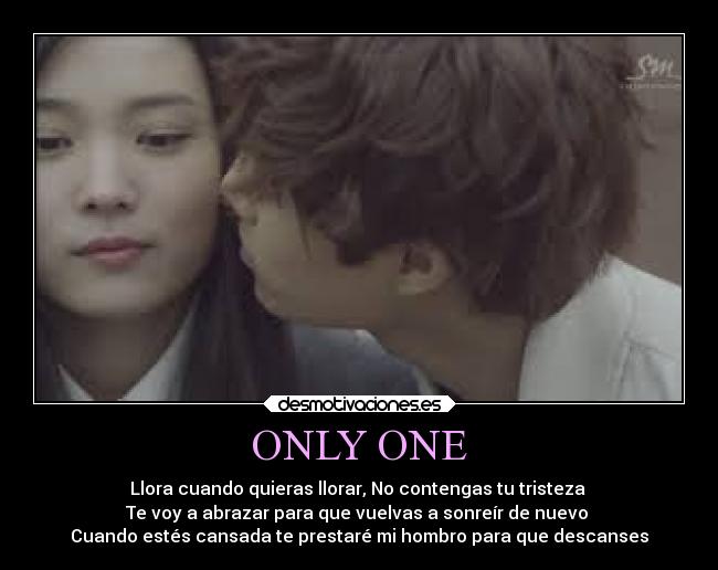 ONLY ONE - Llora cuando quieras llorar, No contengas tu tristeza 
Te voy a abrazar para que vuelvas a sonreír de nuevo 
Cuando estés cansada te prestaré mi hombro para que descanses