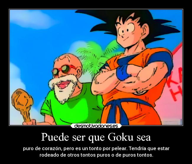 Puede ser que Goku sea - puro de corazón, pero es un tonto por pelear. Tendría que estar
rodeado de otros tontos puros o de puros tontos.