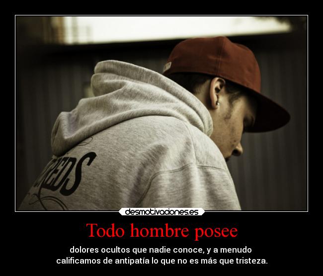 Todo hombre posee - dolores ocultos que nadie conoce, y a menudo
calificamos de antipatía lo que no es más que tristeza.