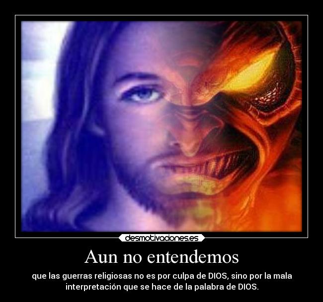 Aun no entendemos - que las guerras religiosas no es por culpa de DIOS, sino por la mala
interpretación que se hace de la palabra de DIOS.