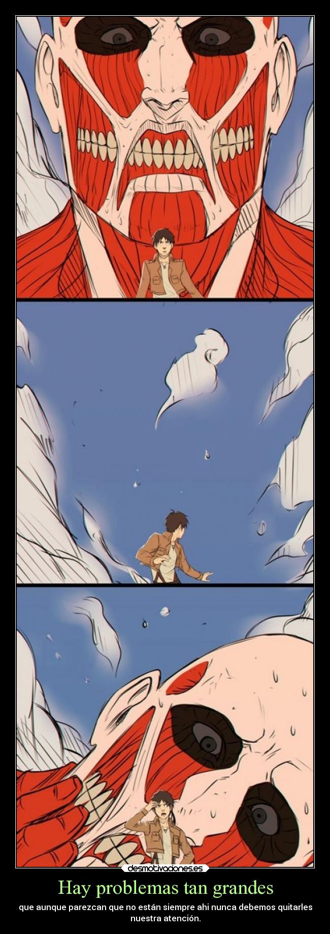 Hay problemas tan grandes - que aunque parezcan que no están siempre ahi nunca debemos quitarles
nuestra atención.