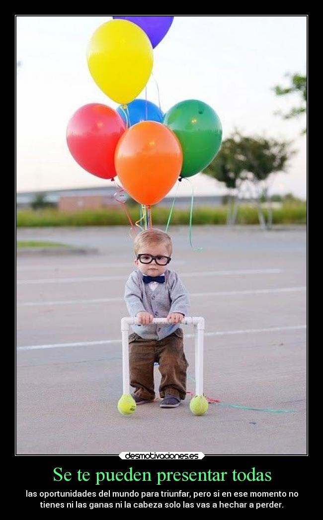 Se te pueden presentar todas - las oportunidades del mundo para triunfar, pero si en ese momento no
tienes ni las ganas ni la cabeza solo las vas a hechar a perder.