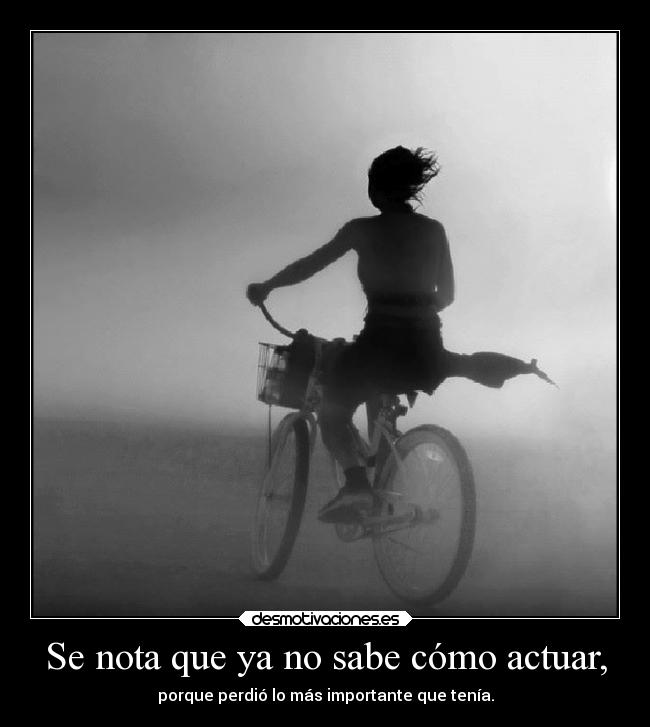 Se nota que ya no sabe cómo actuar, - porque perdió lo más importante que tenía.