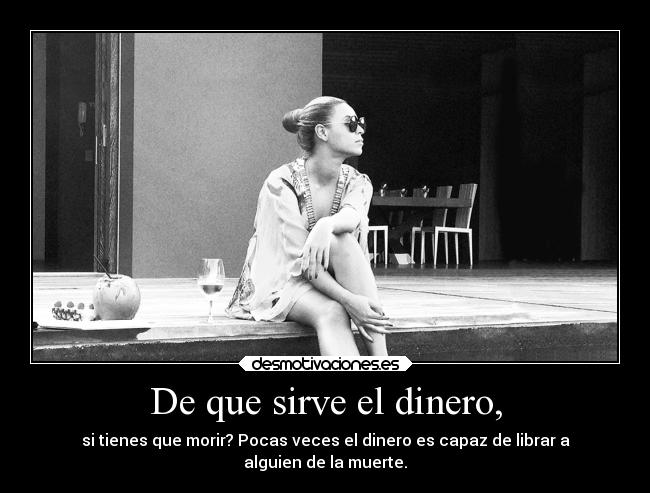 De que sirve el dinero, - si tienes que morir? Pocas veces el dinero es capaz de librar a
alguien de la muerte.