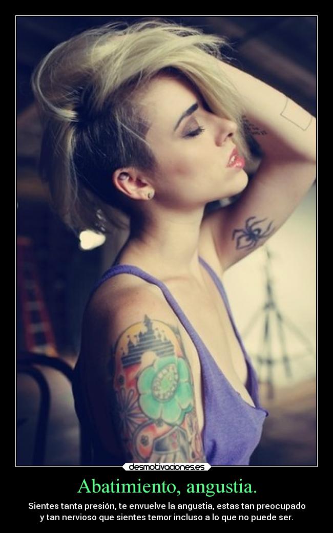 Abatimiento, angustia. - Sientes tanta presión, te envuelve la angustia, estas tan preocupado
y tan nervioso que sientes temor incluso a lo que no puede ser.