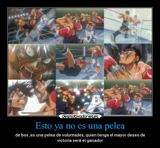 Esto ya no es una pelea - de box ,es una pelea de voluntades, quien tenga el mayor deseo de
victoria será el ganador