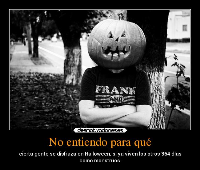 No entiendo para qué - cierta gente se disfraza en Halloween, si ya viven los otros 364 días
como monstruos.