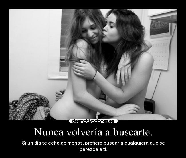 Nunca volvería a buscarte. - Si un día te echo de menos, prefiero buscar a cualquiera que se
parezca a ti.