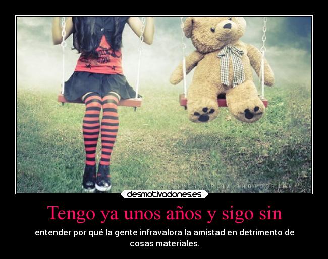 Tengo ya unos años y sigo sin - entender por qué la gente infravalora la amistad en detrimento de
cosas materiales.