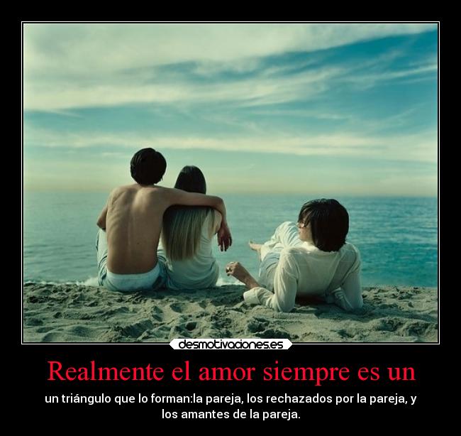 Realmente el amor siempre es un - un triángulo que lo forman:la pareja, los rechazados por la pareja, y
los amantes de la pareja.