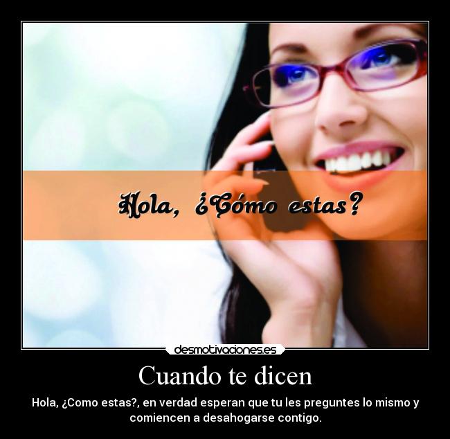 Cuando te dicen - Hola, ¿Como estas?, en verdad esperan que tu les preguntes lo mismo y
comiencen a desahogarse contigo.