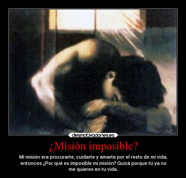 ¿Misión imposible? - Mi misión era procurarte, cuidarte y amarte por el resto de mi vida,
entonces ¿Por qué es imposible mi misión? Quizá porque tú ya no
me quieres en tu vida.