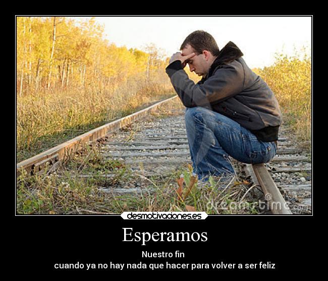 Esperamos - Nuestro fin
cuando ya no hay nada que hacer para volver a ser feliz