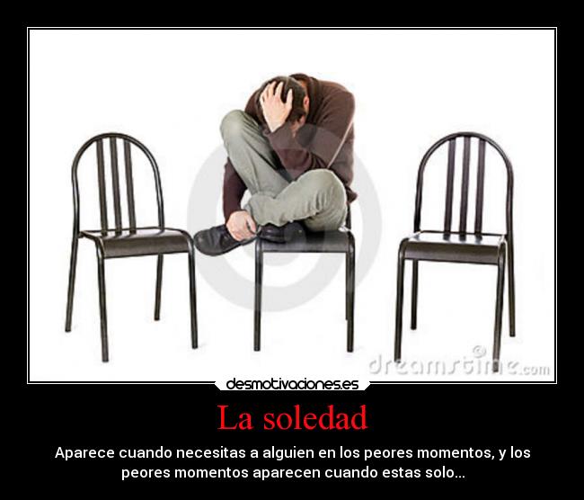 La soledad - Aparece cuando necesitas a alguien en los peores momentos, y los
peores momentos aparecen cuando estas solo...