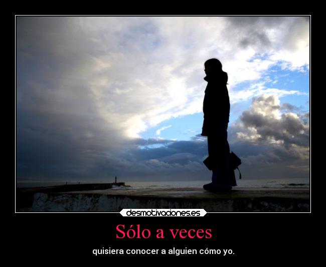 Sólo a veces - quisiera conocer a alguien cómo yo.