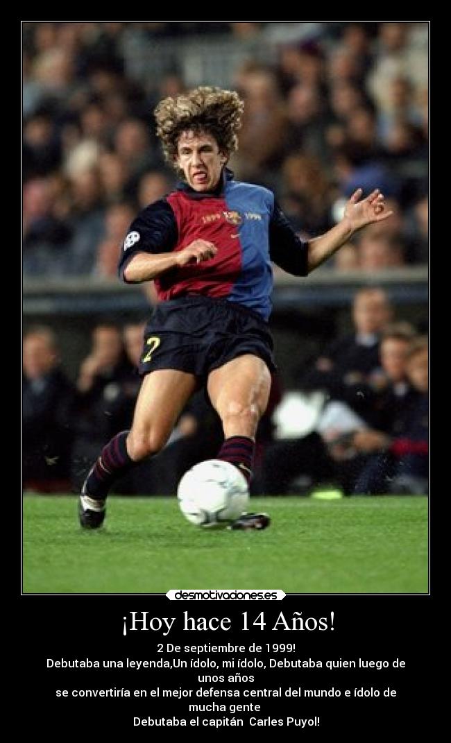 ¡Hoy hace 14 Años! - 2 De septiembre de 1999!
Debutaba una leyenda,Un ídolo, mi ídolo, Debutaba quien luego de
unos años
se convertiría en el mejor defensa central del mundo e ídolo de
mucha gente
Debutaba el capitán Carles Puyol!