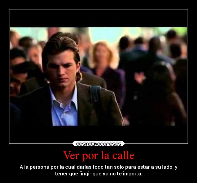 Ver por la calle - A la persona por la cual darías todo tan solo para estar a su lado, y
tener que fingir que ya no te importa.