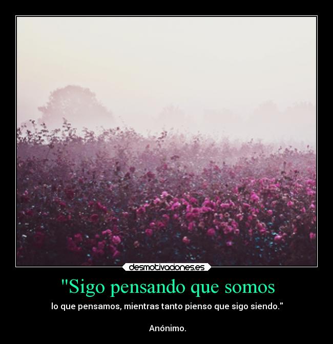 Sigo pensando que somos - lo que pensamos, mientras tanto pienso que sigo siendo.

 Anónimo.