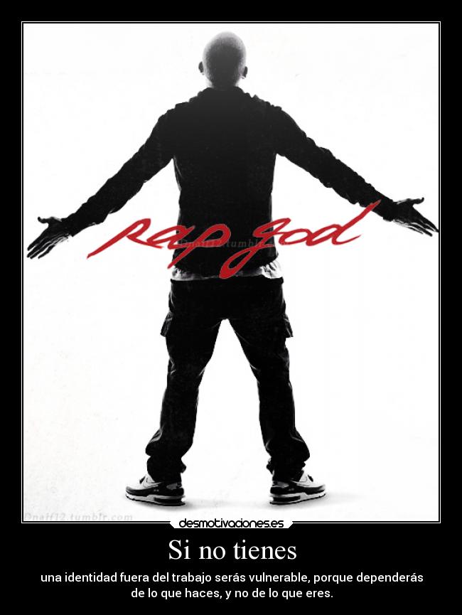 Si no tienes - una identidad fuera del trabajo serás vulnerable, porque dependerás
de lo que haces, y no de lo que eres.