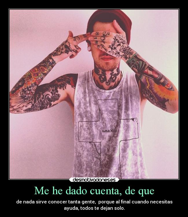 Me he dado cuenta, de que - de nada sirve conocer tanta gente, porque al final cuando necesitas
ayuda, todos te dejan solo.