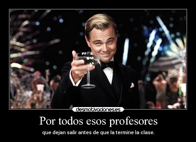 Por todos esos profesores - que dejan salir antes de que la termine la clase.