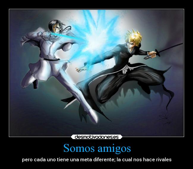 Somos amigos - pero cada uno tiene una meta diferente; la cual nos hace rivales