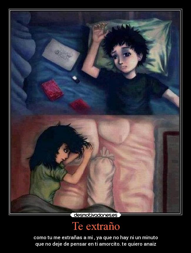 Te extraño - como tu me extrañas a mi , ya que no hay ni un minuto
que no deje de pensar en ti amorcito. te quiero anaiz