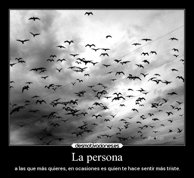 La persona - a las que más quieres, en ocasiones es quien te hace sentir más triste.