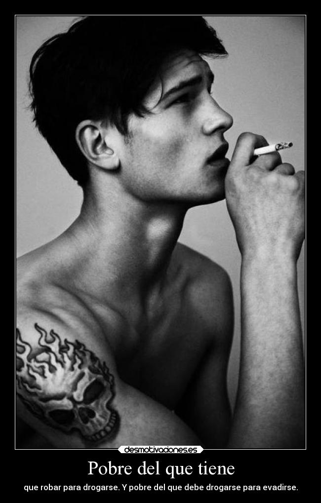 Pobre del que tiene - que robar para drogarse. Y pobre del que debe drogarse para evadirse.
