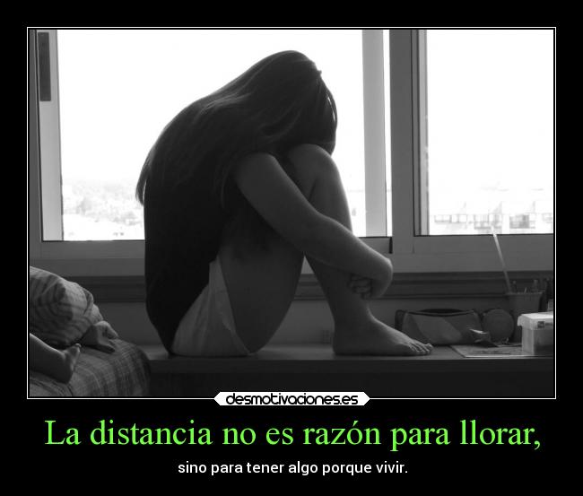 La distancia no es razón para llorar, - sino para tener algo porque vivir.