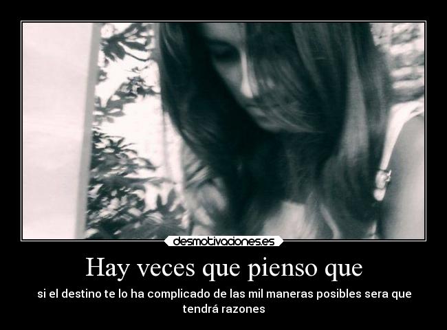 Hay veces que pienso que - si el destino te lo ha complicado de las mil maneras posibles sera que
tendrá razones