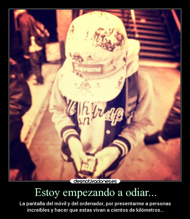 Estoy empezando a odiar... - La pantalla del móvil y del ordenador, por presentarme a personas
increíbles y hacer que estas vivan a cientos de kilómetros...