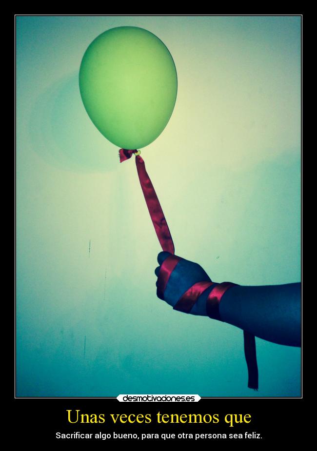 Unas veces tenemos que - Sacrificar algo bueno, para que otra persona sea feliz.