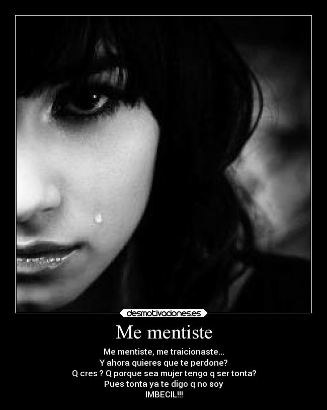 Me mentiste - Me mentiste, me traicionaste...
Y ahora quieres que te perdone?
Q cres ? Q porque sea mujer tengo q ser tonta?
Pues tonta ya te digo q no soy
IMBECIL!!!
